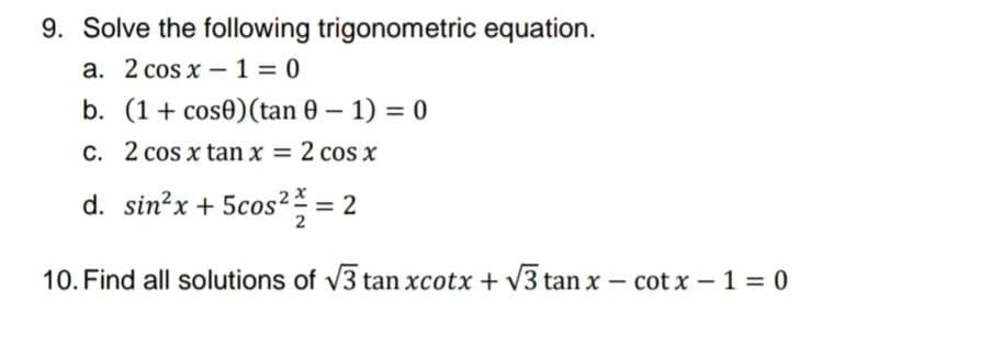 9. Solve the following trigonometric equation.
а. 2 cos x - 1 %3D 0
b. (1+ cose)(tan 0 – 1) = 0
C. 2 cos x tan x = 2 cosx
d. sin?x + 5cos² = 2
10. Find all solutions of V3 tan xcotx + V3 tan x – cot x – 1 = 0
-
