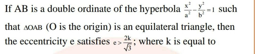 If AB is a double ordinate of the hyperbola - =1 such
x y
b?
a
that AOAB (O is the origin) is an equilateral triangle, then
the eccentricity e satisfies e>; where k is equal to
