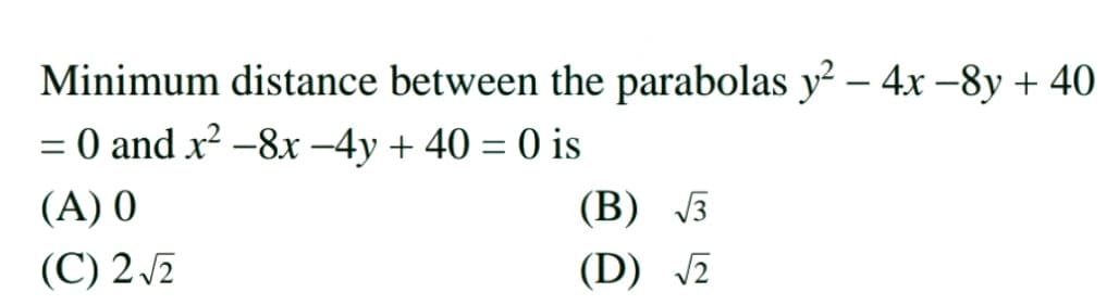 Minimum distance between the parabolas y – 4x –8y + 40
= 0 and x² -8x -4y + 40 = 0 is
%3D
(A) 0
(В) 3
(C) 2 2
(D) E

