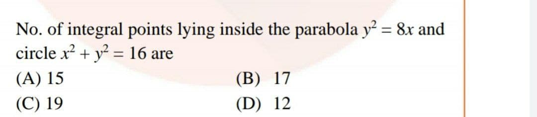 No. of integral points lying inside the parabola y? = 8x and
circle x + y = 16 are
(A) 15
(B) 17
(C) 19
(D) 12
