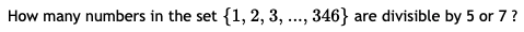 How many numbers in the set {1, 2, 3, ..., 346} are divisible by 5 or 7 ?
