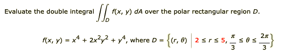 Evaluate the double integral
f(x, y) dA over the polar rectangular region D.
2n
f(x, y) = x4 + 2x?y² + y*, where D =
{(r, 0) 2 srs 5, * s0s
3
