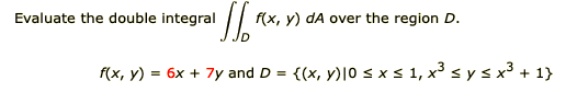 Evaluate the double integral
f(x, y) dA over the region D.
f(x, y) = 6x + 7y and D
{(x, y)|0 s x s 1, x³ s y s x³ + 1}
