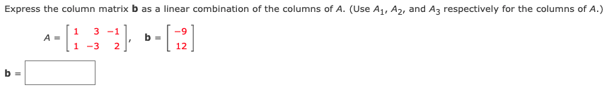 Express the column matrix b as a linear combination of the columns of A. (Use A1, A2, and Az respectively for the columns of A.)
3 -1
1
A =
1
6.
b =
-3
2
12
