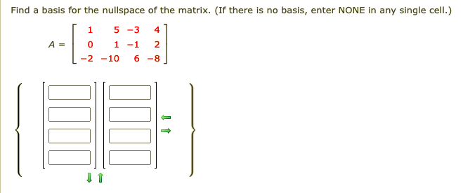 Find a basis for the nullspace of the matrix. (If there is no basis, enter NONE in any single cell.)
1
5 -3
4
A =
1 -1
2
-2 -10
6 -8
