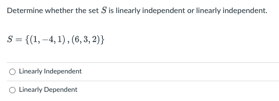 Determine whether the set S'is linearly independent or linearly independent.
S = {(1,–4, 1), (6, 3, 2)}
Linearly Independent
O Linearly Dependent
