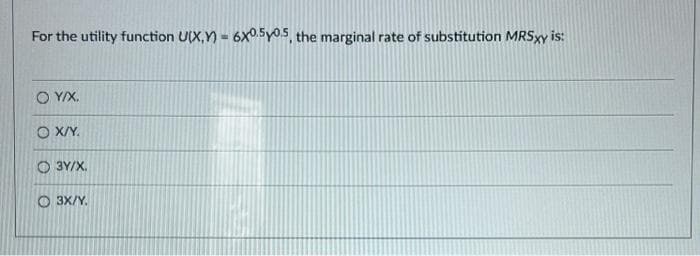For the utility function U(X,Y)= 6X0.50.5, the marginal rate of substitution MRSxy is:
O Y/X.
O X/Y.
3Y/X.
O3X/Y.