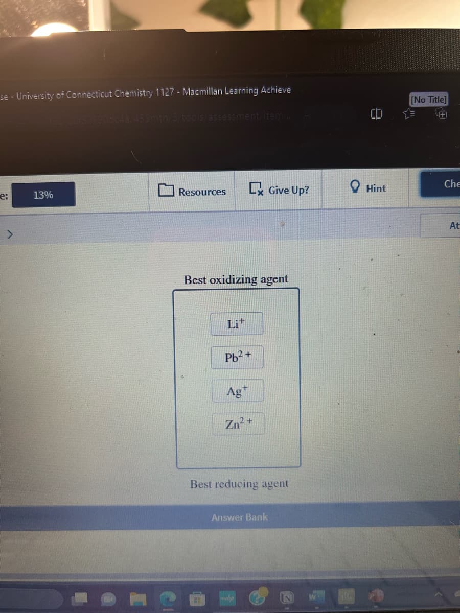 se - University of Connecticut Chemistry 1127 - Macmillan Learning Achieve
32-20150990dc4a/453mtn/3/tools/assessment/item...
e:
>
13%
Resources
Ex Give Up?
Best oxidizing agent
Lit
Pb²+
Agt
2+
Zn
Best reducing agent
Answer Bank
N
8
Hint
[No Title]
171
Che
At