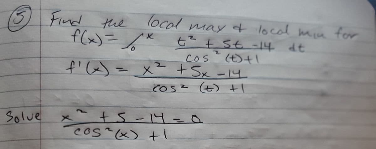 3 Find thel
locol mayt local min for
f(x)=/* t?+ St -14
(t)+|
x)= x²+Sx -14
((7)
COs
2.
COs? t) tI
x^ +s -14=0
COs (x) i
Solue
