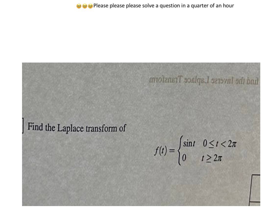 Please please please solve a question in a quarter of an hour
motansiT 9oslqel 9219val odi bad
Find the Laplace transform of
sint 0<t<2n
f(t) =
