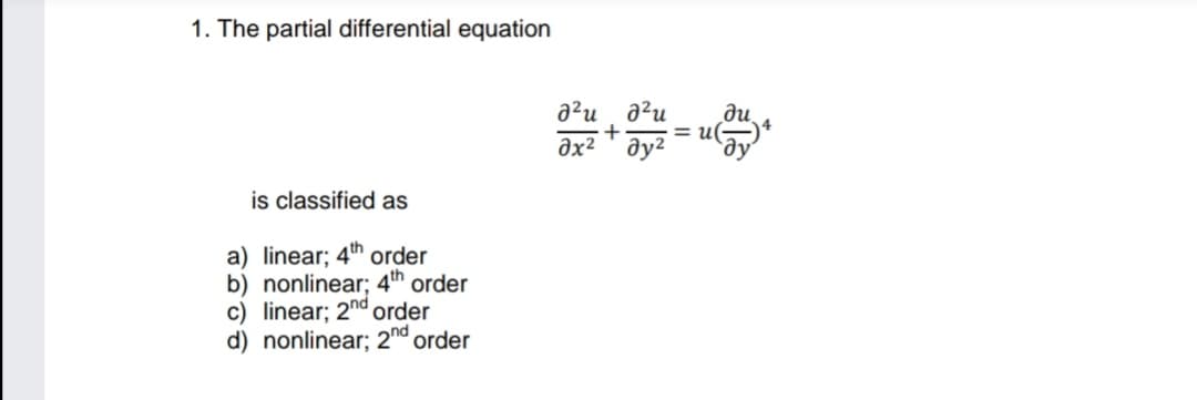 1. The partial differential equation
a²u a?u
= u(-
əx²
is classified as
a) linear; 4th order
b) nonlinear; 4th order
c) linear; 2ndorder
d) nonlinear; 2nd order
