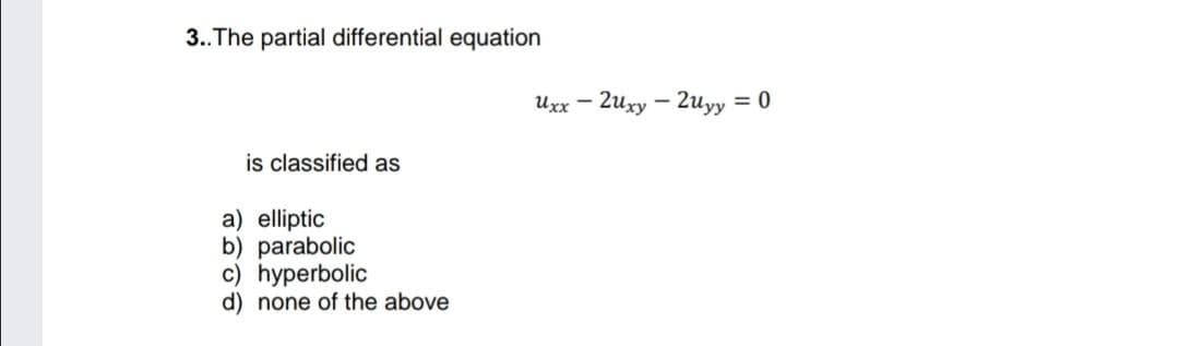 3..The partial differential equation
Uxx – 2uxy – 2uyy = 0
is classified as
a) elliptic
b) parabolic
c) hyperbolic
d) none of the above
