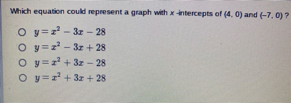 Which equation could represent a graph with x -intercepts of (4, 0) and (-7, 0) ?
O y=r'- 3r -
28
O y=-3r + 28
Oy=r+3r- 28
O y=r + 3r + 28
