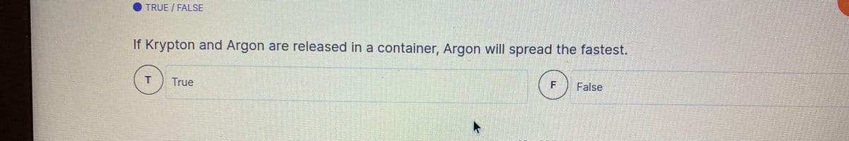 TRUE/FALSE
If Krypton and Argon are released in a container, Argon will spread the fastest.
True
False
F.

