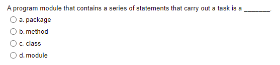 A program module that contains a series of statements that carry out a task is a
a. package
b. method
C. class
O d. module
