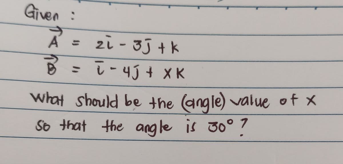 Given :
A =
B
What should be the (angle) value of x
So that the angle is 30° ?
zi - 3j+k
-ì -4Jt XK