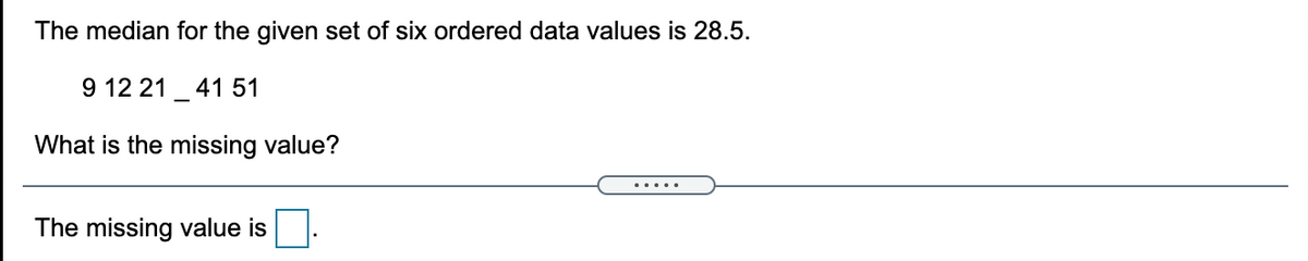 The median for the given set of six ordered data values is 28.5.
9 12 21
41 51
What is the missing value?
.....
The missing value is
