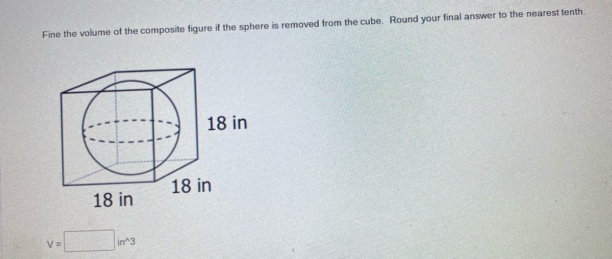 Fine the volume of the composite figure if the sphere is removed from the cube. Round your final answer to the nearest tenth.
18 in
18 in
18 in
V =
in^3
