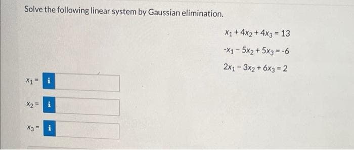 Solve the following linear system by Gaussian elimination.
X1 + 4x2 + 4x3 = 13
-X1- 5x2 + 5x3 = -6
2x1- 3x2 + 6x3 = 2
X1=
i
X2 = i
X3 = i
