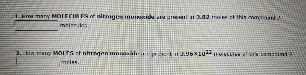 1. How many MOLECULES of nitrogen monoxide are present in 3.82 moles of this compound ?
molecules.
2. How many MOLES of nitrogen monoxide are present in 3.96×1022 molecules of this compound ?
moles.
