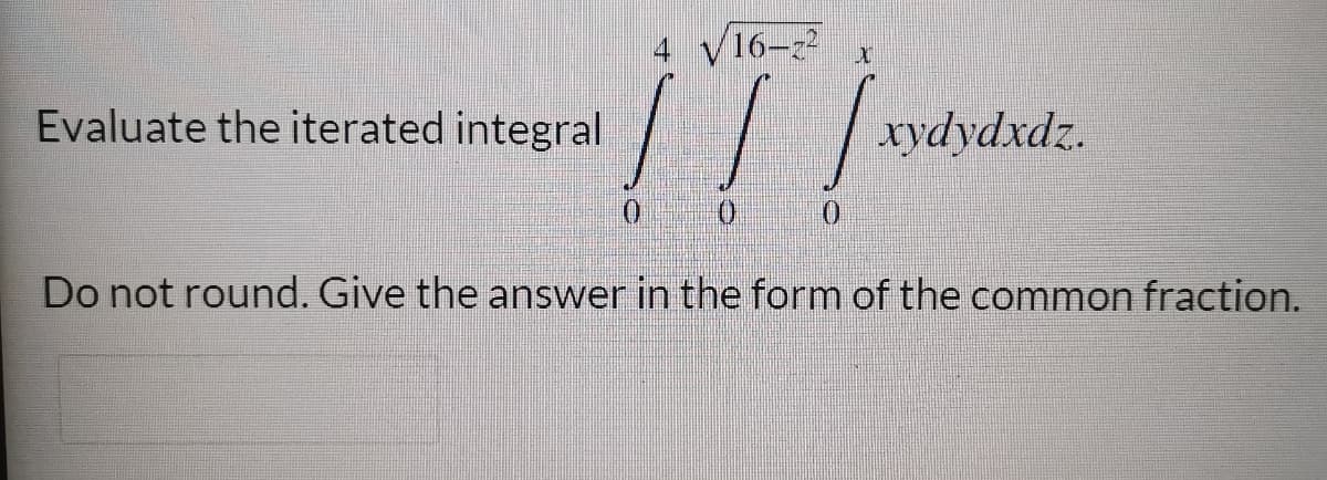 4 V16-2
Evaluate the iterated integral
хуdydxdz.
Do not round. Give the answer in the form of the common fraction.
