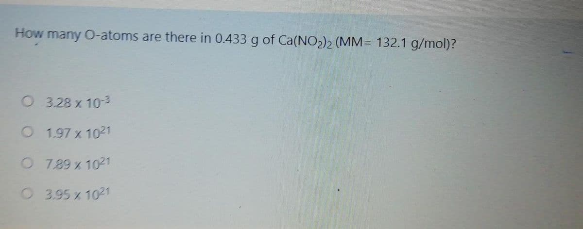 How many O-atoms are there in 0.433 g of Ca(NO2)2 (MM= 132.1 g/mol)?
O 3.28 x 103
O 1.97 x 1021
O 7.89 x 1021
O3.95 x 1021
