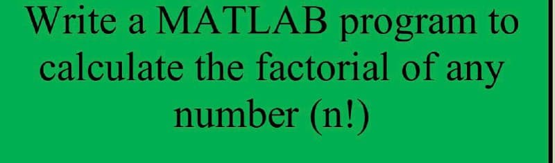 Write a MATLAB program to
calculate the factorial of any
number (n!)