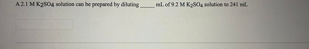 A 2.1 M K2SO4 solution can be prepared by diluting
mL of 9.2 M K₂2SO4 solution to 241 mL