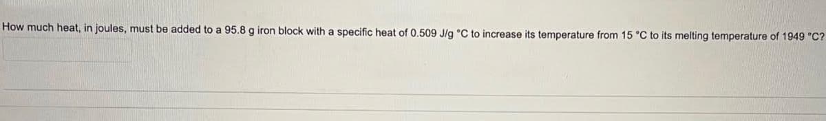 How much heat, in joules, must be added to a 95.8 g iron block with a specific heat of 0.509 J/g °C to increase its temperature from 15 °C to its melting temperature of 1949 °C?