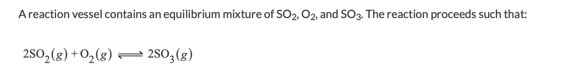 A reaction vessel contains an equilibrium mixture of SO2, O2, and SO3. The reaction proceeds such that:
2S0, (g) +0,(g) =
2SO3 (g)
