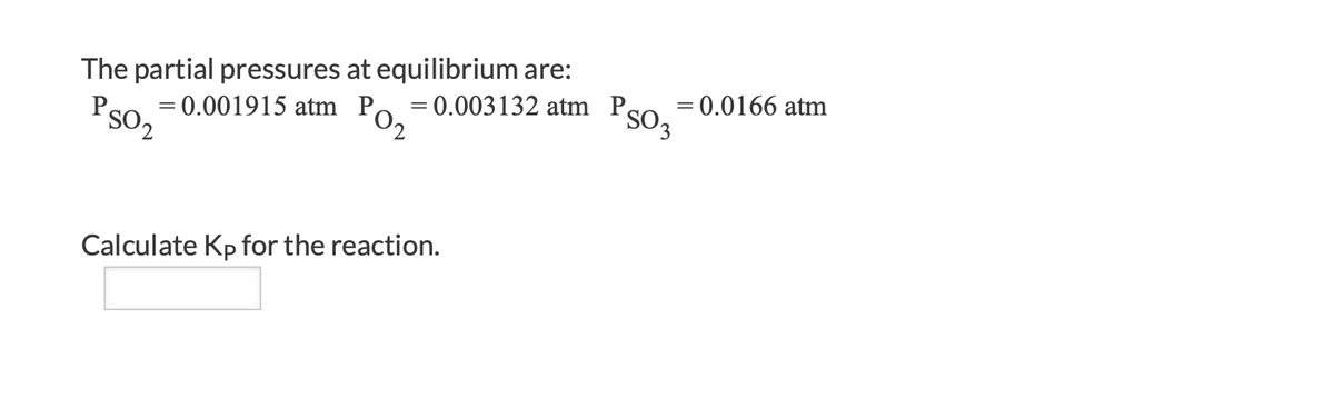 The partial pressures at equilibrium are:
= 0.003132 atm Pso =0.0166 atm
= 0.001915 atm P,
Pso2
Calculate Kp for the reaction.
