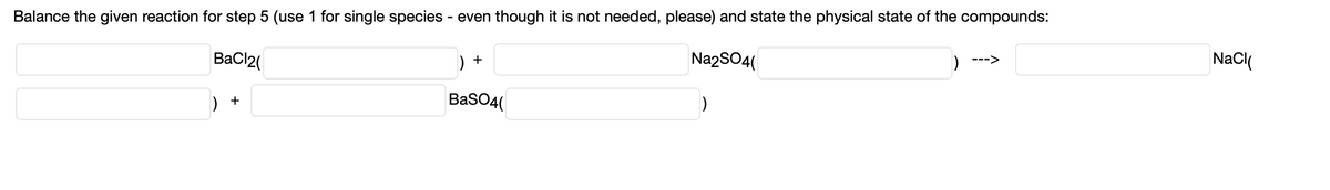 Balance the given reaction for step 5 (use 1 for single species - even though it is not needed, please) and state the physical state of the compounds:
) +
Na2SO4(
--->
BaCl2(
) +
BaSO4(
NaCl(