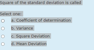 Square of the standard deviation is called
Select one:
O a. Coefficient of determination
b. Variance
c. Square Deviation
d. Mean Deviation
