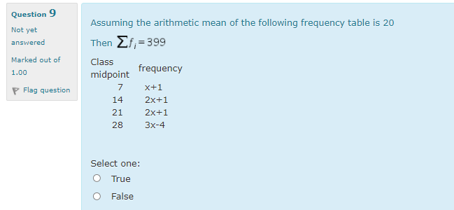 Question 9
Assuming the arithmetic mean of the following frequency table is 20
Not yet
Then Ef,=399
answered
Marked out of
Class
frequency
1.00
midpoint
7
x+1
P Flag question
14
2x+1
21
2x+1
28
3x-4
Select one:
O True
O False
