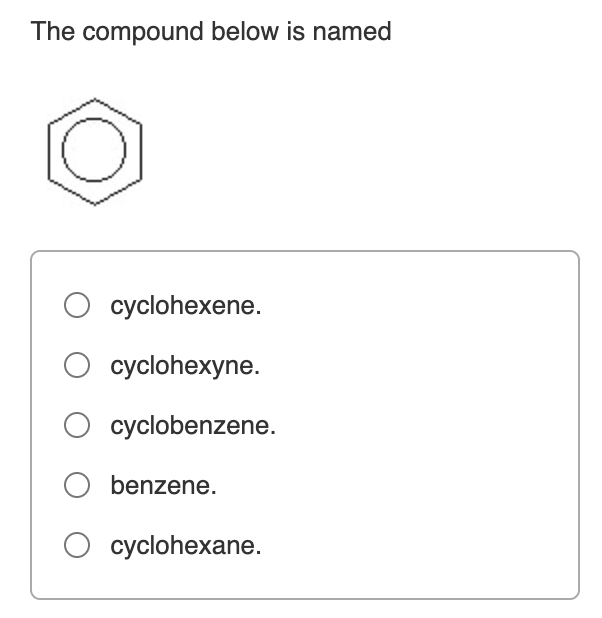 The compound below is named
cyclohexene.
суclohexyne.
cyclobenzene.
benzene.
О суyclohexane.
