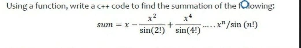 Using a function, write a c++ code to find the summation of the fQowing:
x?
x*
x"/sin (n!)
sum = x
.....
sin(2!)
sin(4!)
