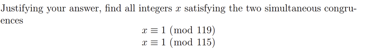 Justifying your answer, find all integers x satisfying the two simultaneous congru-
ences
x = 1 (mod 119)
x = 1 (mod 115)
