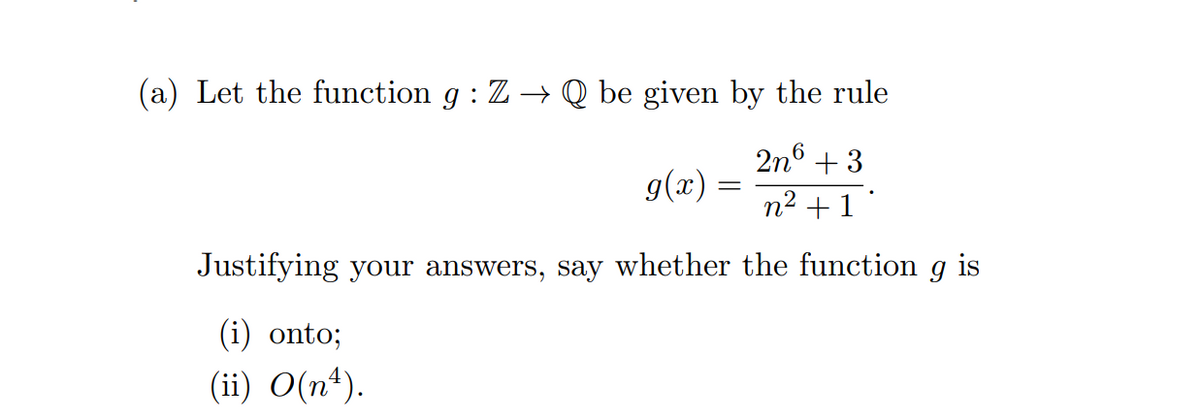 (a) Let the function g : Z → Q be given by the rule
2n6 + 3
g(x) =
n2 +1"
Justifying your answers, say whether the function g is
(i) onto;
(ii) O(n*).
