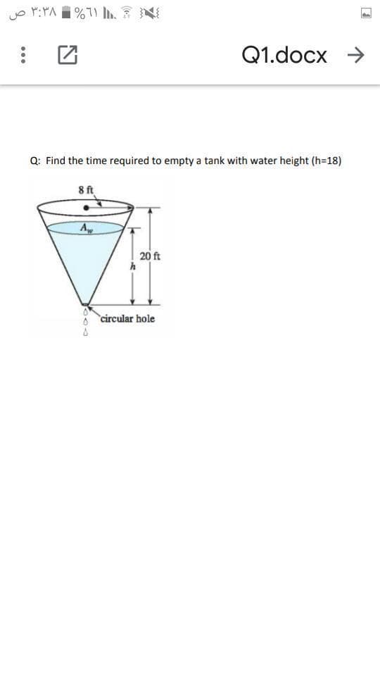 Q1.docx >
Q: Find the time required to empty a tank with water height (h=18)
8 ft
A
20 ft
circular hole
