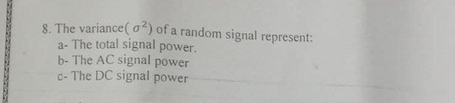 8. The variance(0) of a random signal represent:
a- The total signal power.
b- The AC signal power
c- The DC signal power

