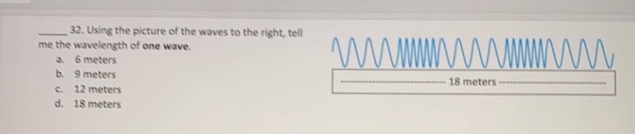 32. Using the picture of the waves to the right, tell
me the wavelength of one wave.
a. 6 meters
b. 9 meters
18 meters
www w
c. 12 meters
d. 18 meters
