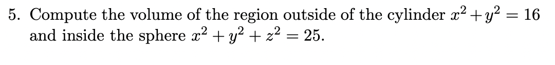 5. Compute the volume of the region outside of the cylinder ² +y? = 16
and inside the sphere x2 + y? + z² = 25.
