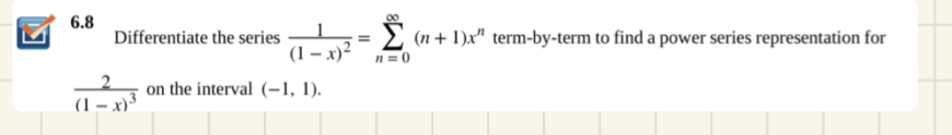 Σ
| 6.8
Differentiate the series
2 (n + 1)x" term-by-term to find a power series representation for
(1- х)2
n=0
on the interval (-1, 1).
(1-х)*
