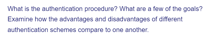 What is the authentication procedure? What are a few of the goals?
Examine how the advantages and disadvantages of different
authentication schemes compare to one another.