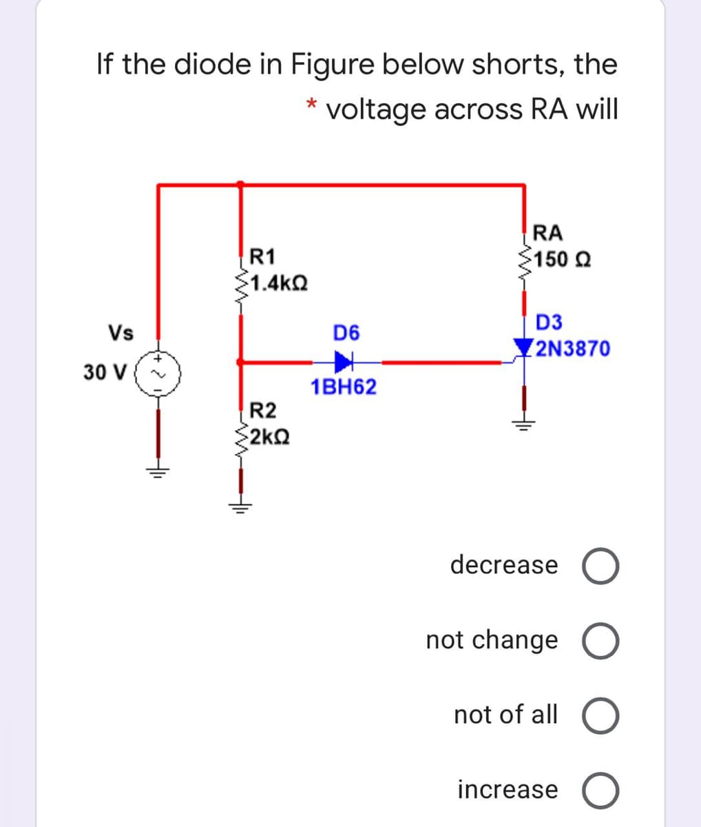 If the diode in Figure below shorts, the
* voltage across RA will
RA
R1
150 Q
1.4kQ
D3
Vs
D6
2N3870
30 V
1BH62
R2
2kQ
decrease
not change
not of all
increase
