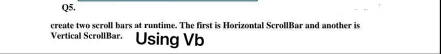 Q5.
create two scroll bars at runtime. The first is Horizontal ScrolIBar and another is
Vertical ScrollBar.
Using Vb
