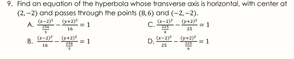 9. Find an equation of the hyperbola whose transverse axis is horizontal, with center at
(2, –2) and passes through the points (8,6) and (-2, –2).
(x-2)2
(y+2)²
= 1
16
(x-2)²
C.
A.
(y+2)²
= 1
256
225
25
8
(x-2)2
В.
(y+2)²
= 1
(y+2)²
= 1
(x-2)²
D.
25
16
256
225
5
