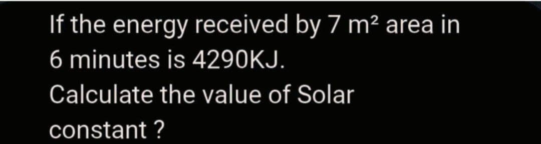 If the energy received by 7 m² area in
6 minutes is 4290KJ.
Calculate the value of Solar
constant ?
