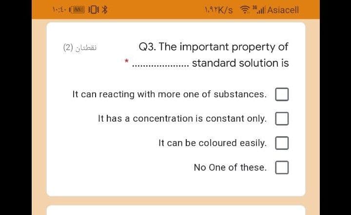 1,9rK/s Asiacell
36
نقطتان )2(
Q3. The important property of
. . standard solution is
It can reacting with more one of substances.
It has a concentration is constant only.
It can be coloured easily.
No One of these.
