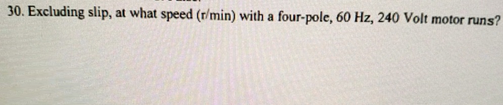 30. Excluding slip, at what speed (r/min) with a four-pole, 60 Hz, 240 Volt motor runs?
